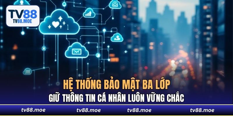 Hệ thống bảo mật ba lớp giữ thông tin cá nhân luôn vững chắc