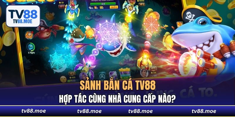 Sảnh Bắn Cá TV88 hợp tác cùng nhà cung cấp nào?